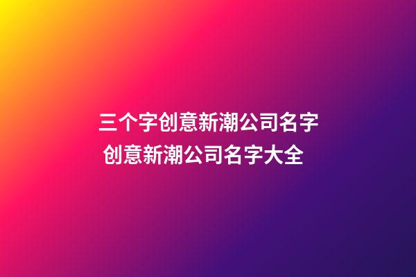 三个字创意新潮公司名字 创意新潮公司名字大全-第1张-公司起名-玄机派